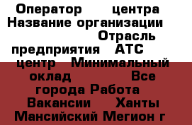 Оператор Call-центра › Название организации ­ Dimond Style › Отрасль предприятия ­ АТС, call-центр › Минимальный оклад ­ 15 000 - Все города Работа » Вакансии   . Ханты-Мансийский,Мегион г.